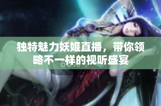 独特魅力妖姬直播，带你领略不一样的视听盛宴