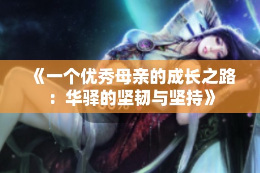 《一个优秀母亲的成长之路：华驿的坚韧与坚持》