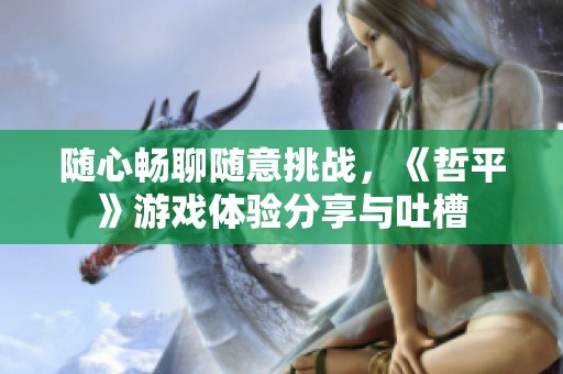 随心畅聊随意挑战，《哲平》游戏体验分享与吐槽