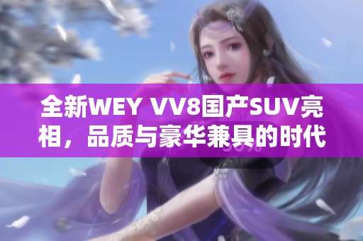 全新WEY VV8国产SUV亮相，品质与豪华兼具的时代之选