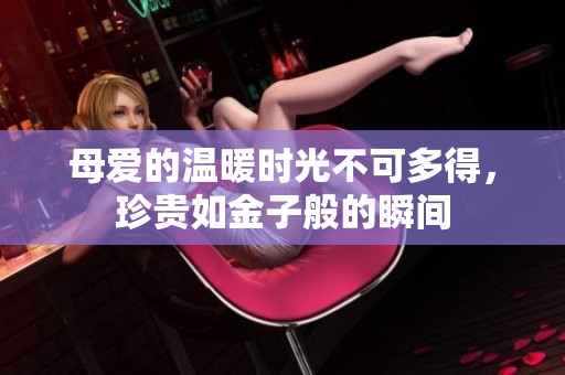 母爱的温暖时光不可多得，珍贵如金子般的瞬间