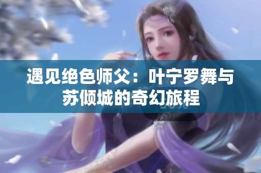遇见绝色师父：叶宁罗舞与苏倾城的奇幻旅程