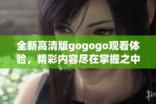 全新高清版gogogo观看体验，精彩内容尽在掌握之中