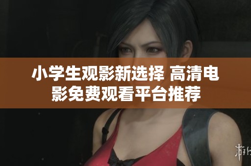 小学生观影新选择 高清电影免费观看平台推荐