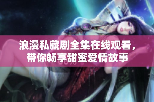 浪漫私藏剧全集在线观看，带你畅享甜蜜爱情故事
