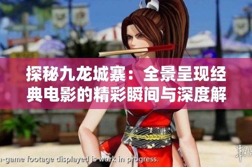 探秘九龙城寨：全景呈现经典电影的精彩瞬间与深度解析
