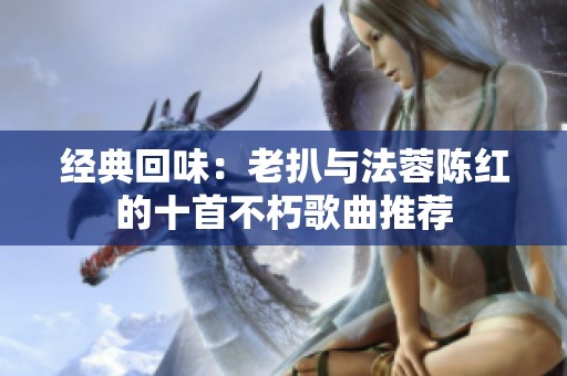经典回味：老扒与法蓉陈红的十首不朽歌曲推荐
