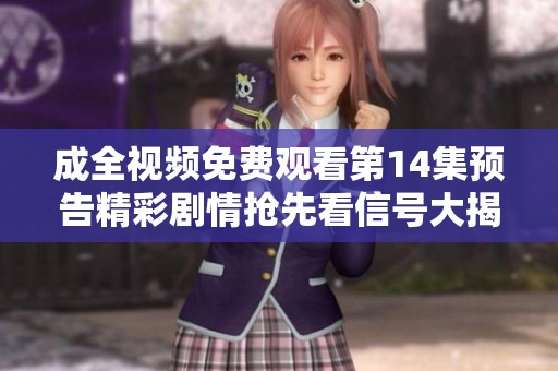 成全视频免费观看第14集预告精彩剧情抢先看信号大揭秘