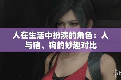 人在生活中扮演的角色：人与猪、狗的妙趣对比