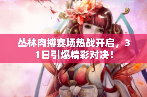 丛林肉搏赛场热战开启，31日引爆精彩对决！