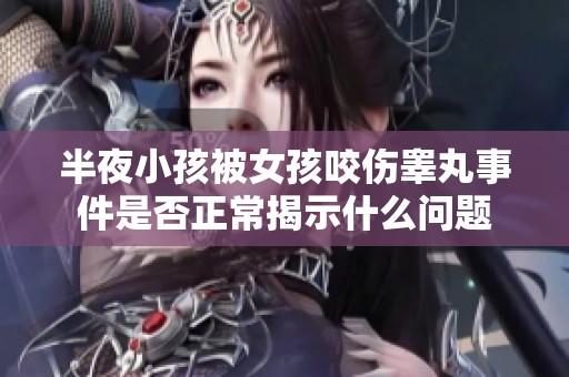 半夜小孩被女孩咬伤睾丸事件是否正常揭示什么问题