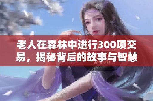 老人在森林中进行300项交易，揭秘背后的故事与智慧