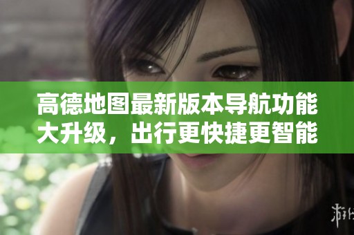 高德地图最新版本导航功能大升级，出行更快捷更智能