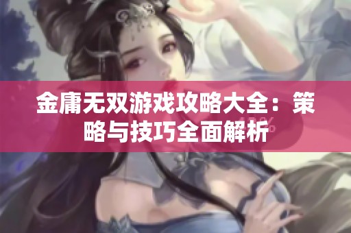 金庸无双游戏攻略大全：策略与技巧全面解析