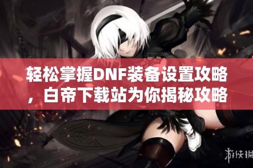 轻松掌握DNF装备设置攻略，白帝下载站为你揭秘攻略秘籍