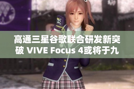 高通三星谷歌联合研发新突破 VIVE Focus 4或将于九月发布