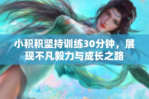 小积积坚持训练30分钟，展现不凡毅力与成长之路