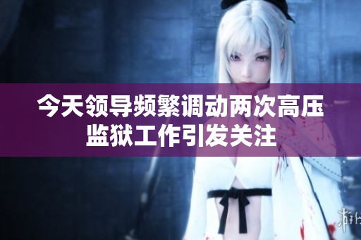 今天领导频繁调动两次高压监狱工作引发关注
