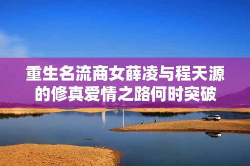 重生名流商女薛凌与程天源的修真爱情之路何时突破