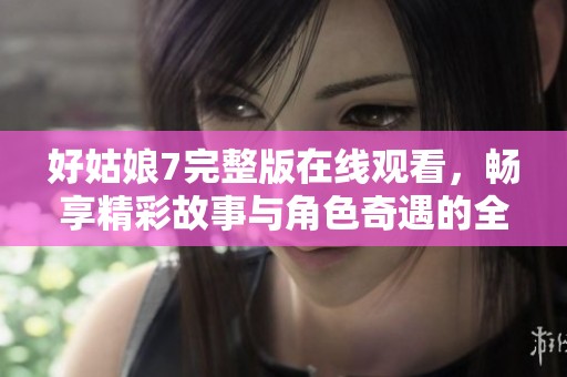 好姑娘7完整版在线观看，畅享精彩故事与角色奇遇的全新体验