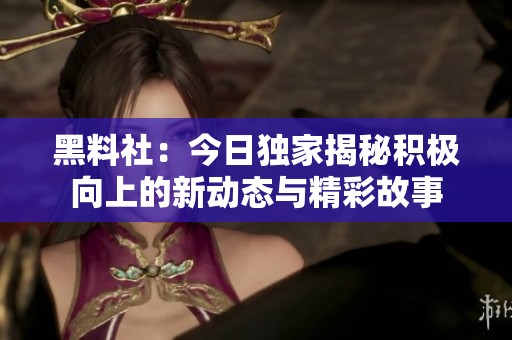 黑料社：今日独家揭秘积极向上的新动态与精彩故事