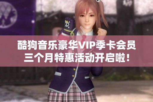 酷狗音乐豪华VIP季卡会员三个月特惠活动开启啦！