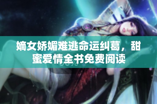 嫡女娇媚难逃命运纠葛，甜蜜爱情全书免费阅读