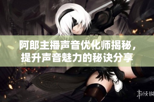 阿郎主播声音优化师揭秘，提升声音魅力的秘诀分享