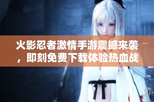 火影忍者激情手游震撼来袭，即刻免费下载体验热血战斗