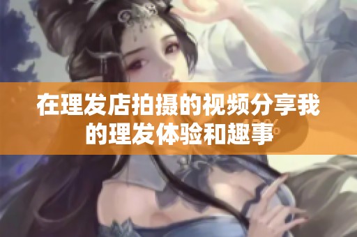 在理发店拍摄的视频分享我的理发体验和趣事