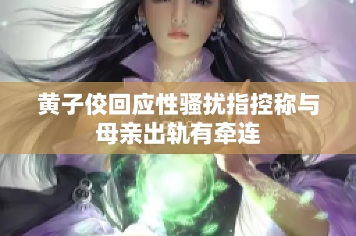 黄子佼回应性骚扰指控称与母亲出轨有牵连