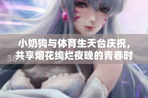 小奶狗与体育生天台庆祝，共享烟花绚烂夜晚的青春时光