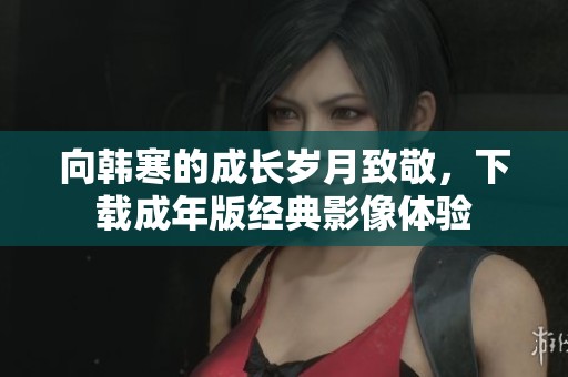 向韩寒的成长岁月致敬，下载成年版经典影像体验
