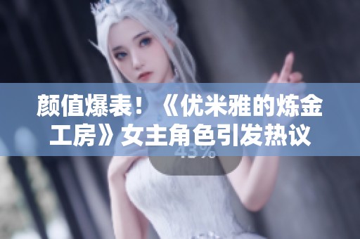 颜值爆表！《优米雅的炼金工房》女主角色引发热议
