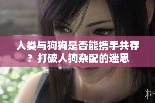 人类与狗狗是否能携手共存？打破人狗杂配的迷思