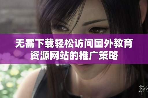 无需下载轻松访问国外教育资源网站的推广策略