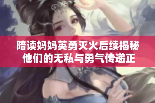 陪读妈妈英勇灭火后续揭秘 他们的无私与勇气传递正能量