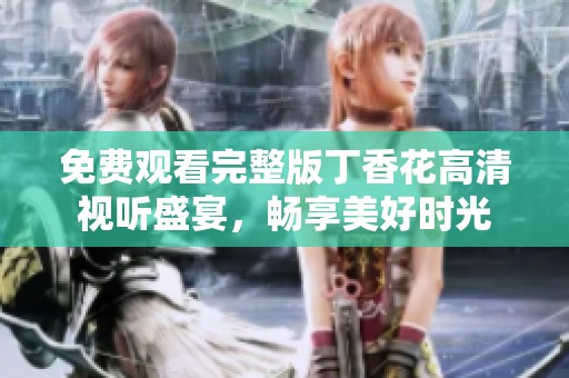 免费观看完整版丁香花高清视听盛宴，畅享美好时光