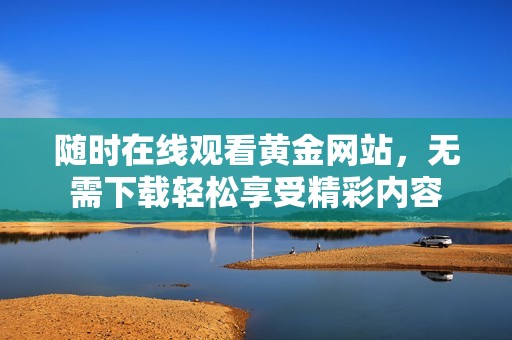 随时在线观看黄金网站，无需下载轻松享受精彩内容
