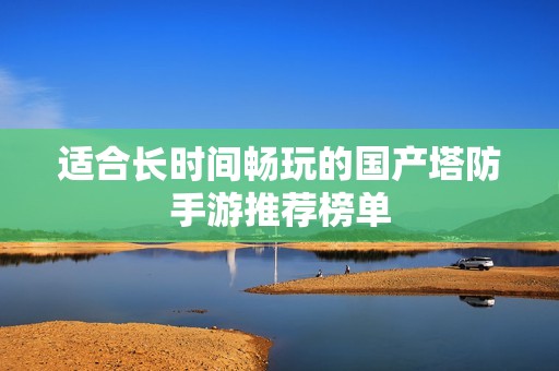 适合长时间畅玩的国产塔防手游推荐榜单