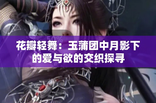 花瓣轻舞：玉蒲团中月影下的爱与欲的交织探寻