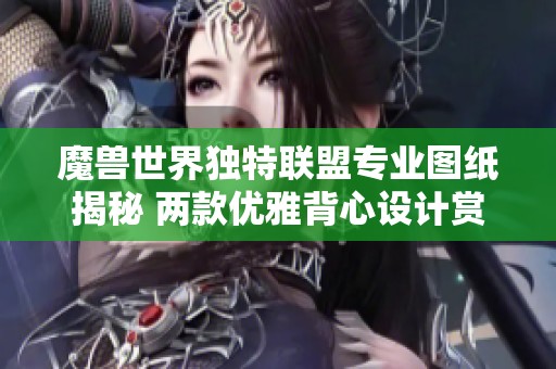 魔兽世界独特联盟专业图纸揭秘 两款优雅背心设计赏析