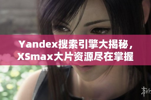 Yandex搜索引擎大揭秘，XSmax大片资源尽在掌握中
