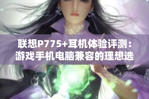 联想P775+耳机体验评测：游戏手机电脑兼容的理想选择