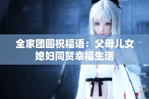 全家团圆祝福语：父母儿女媳妇同贺幸福生活