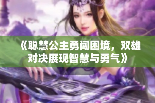 《聪慧公主勇闯困境，双雄对决展现智慧与勇气》
