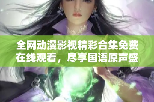 全网动漫影视精彩合集免费在线观看，尽享国语原声盛宴