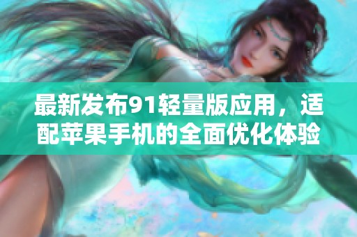 最新发布91轻量版应用，适配苹果手机的全面优化体验