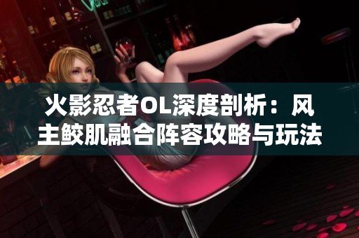 火影忍者OL深度剖析：风主鲛肌融合阵容攻略与玩法解析