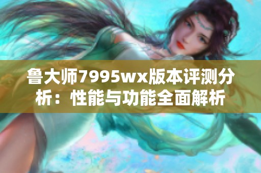 鲁大师7995wx版本评测分析：性能与功能全面解析